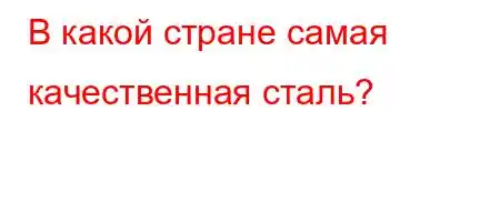 В какой стране самая качественная сталь?